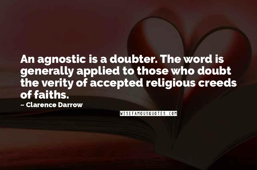 Clarence Darrow Quotes: An agnostic is a doubter. The word is generally applied to those who doubt the verity of accepted religious creeds of faiths.