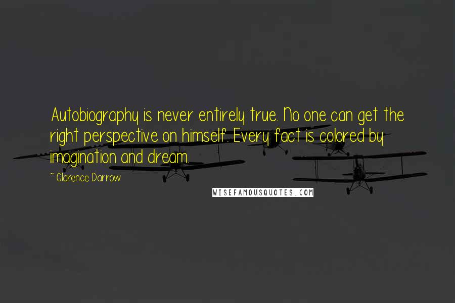 Clarence Darrow Quotes: Autobiography is never entirely true. No one can get the right perspective on himself. Every fact is colored by imagination and dream.