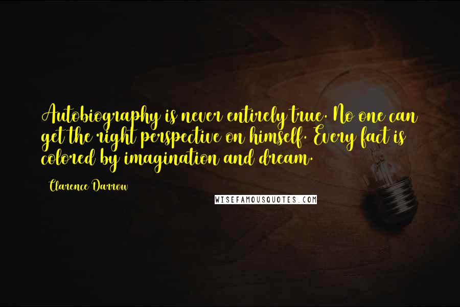 Clarence Darrow Quotes: Autobiography is never entirely true. No one can get the right perspective on himself. Every fact is colored by imagination and dream.