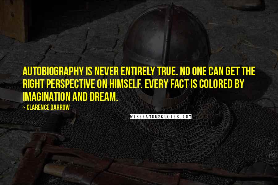 Clarence Darrow Quotes: Autobiography is never entirely true. No one can get the right perspective on himself. Every fact is colored by imagination and dream.