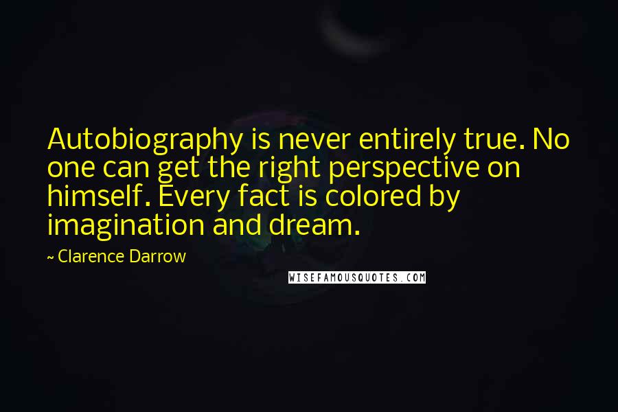 Clarence Darrow Quotes: Autobiography is never entirely true. No one can get the right perspective on himself. Every fact is colored by imagination and dream.