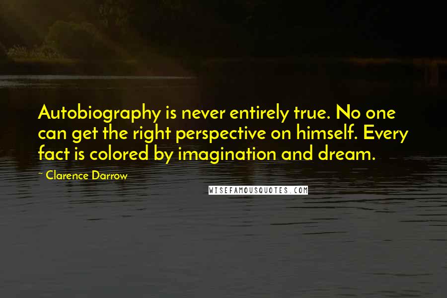 Clarence Darrow Quotes: Autobiography is never entirely true. No one can get the right perspective on himself. Every fact is colored by imagination and dream.