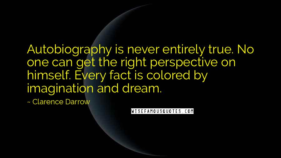 Clarence Darrow Quotes: Autobiography is never entirely true. No one can get the right perspective on himself. Every fact is colored by imagination and dream.