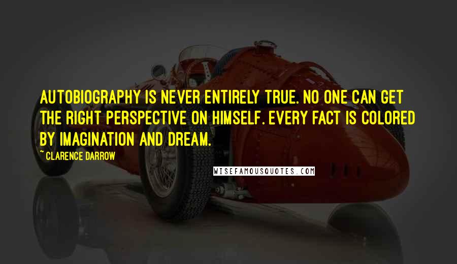 Clarence Darrow Quotes: Autobiography is never entirely true. No one can get the right perspective on himself. Every fact is colored by imagination and dream.