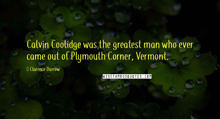 Clarence Darrow Quotes: Calvin Coolidge was the greatest man who ever came out of Plymouth Corner, Vermont.