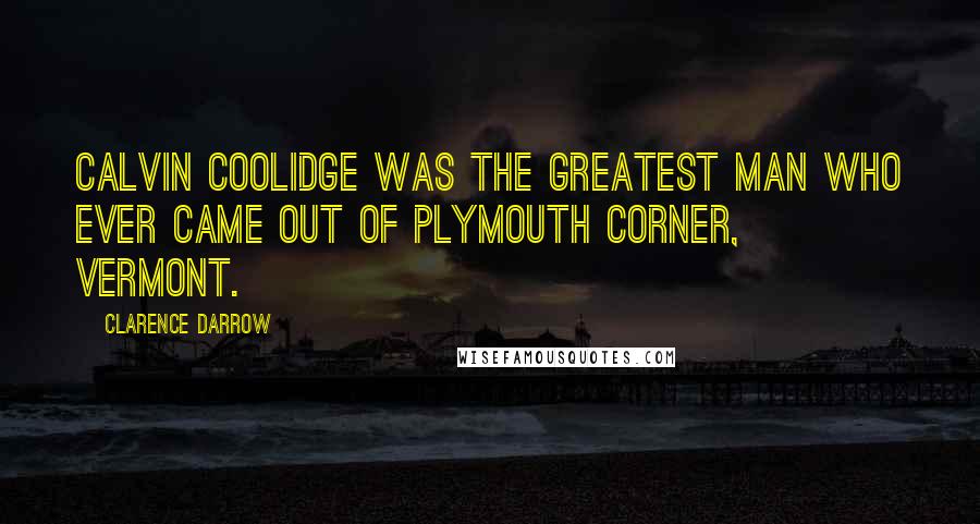 Clarence Darrow Quotes: Calvin Coolidge was the greatest man who ever came out of Plymouth Corner, Vermont.