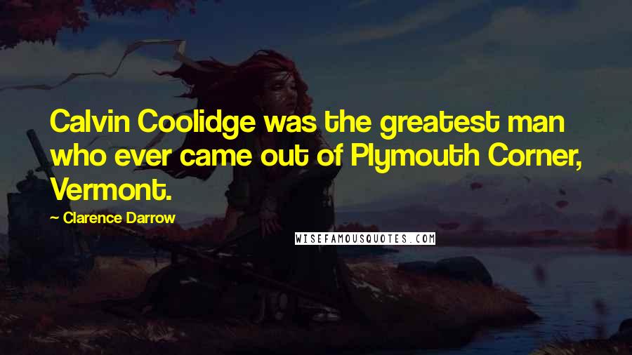 Clarence Darrow Quotes: Calvin Coolidge was the greatest man who ever came out of Plymouth Corner, Vermont.