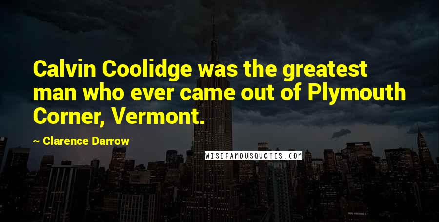 Clarence Darrow Quotes: Calvin Coolidge was the greatest man who ever came out of Plymouth Corner, Vermont.