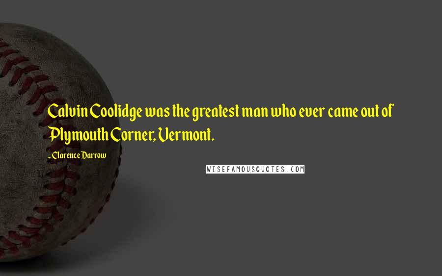 Clarence Darrow Quotes: Calvin Coolidge was the greatest man who ever came out of Plymouth Corner, Vermont.