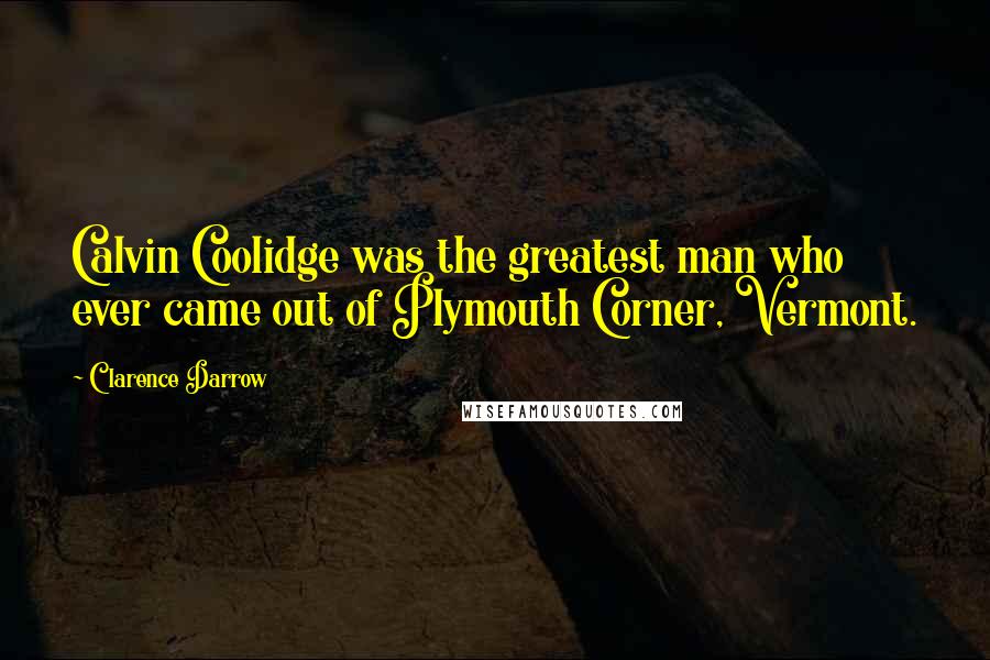 Clarence Darrow Quotes: Calvin Coolidge was the greatest man who ever came out of Plymouth Corner, Vermont.