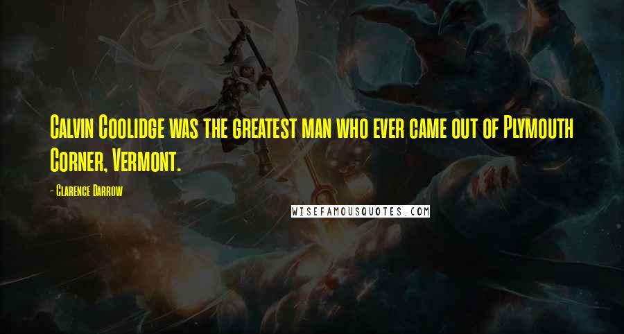 Clarence Darrow Quotes: Calvin Coolidge was the greatest man who ever came out of Plymouth Corner, Vermont.