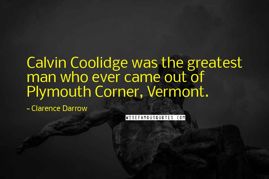 Clarence Darrow Quotes: Calvin Coolidge was the greatest man who ever came out of Plymouth Corner, Vermont.