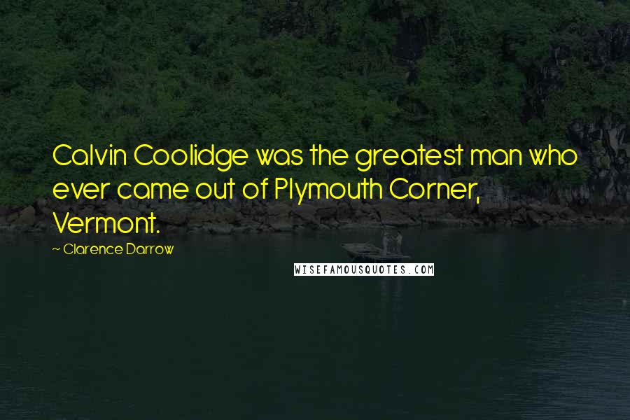 Clarence Darrow Quotes: Calvin Coolidge was the greatest man who ever came out of Plymouth Corner, Vermont.