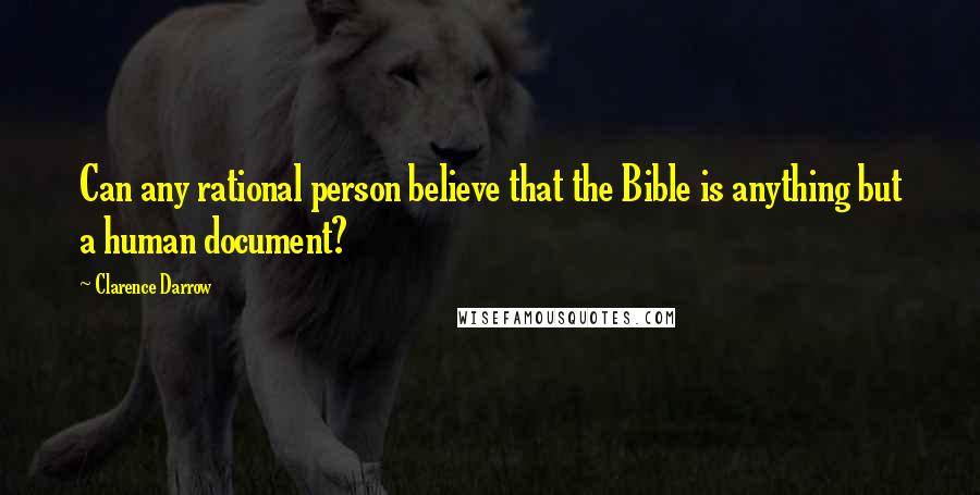 Clarence Darrow Quotes: Can any rational person believe that the Bible is anything but a human document?