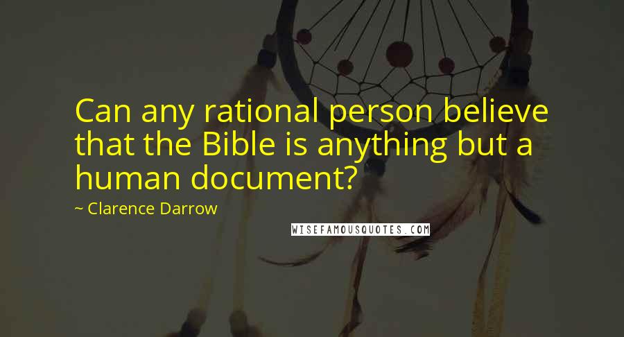 Clarence Darrow Quotes: Can any rational person believe that the Bible is anything but a human document?