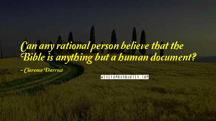 Clarence Darrow Quotes: Can any rational person believe that the Bible is anything but a human document?