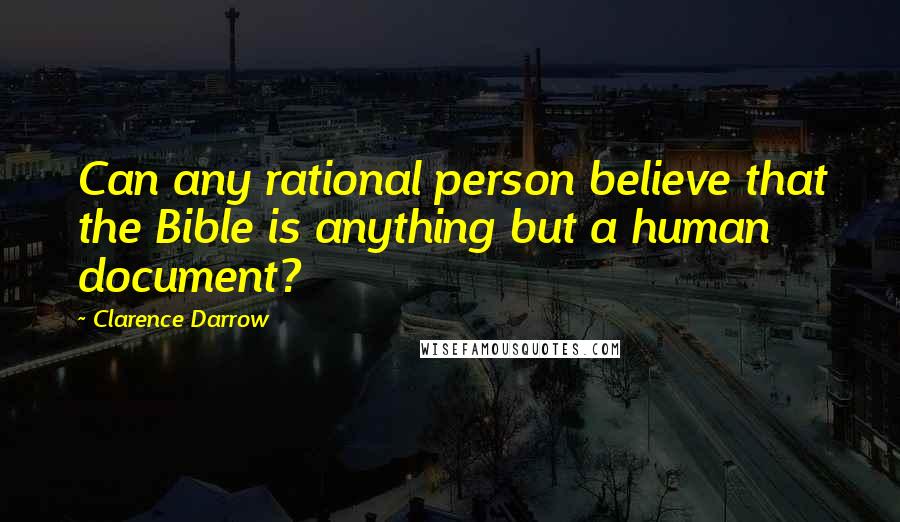 Clarence Darrow Quotes: Can any rational person believe that the Bible is anything but a human document?