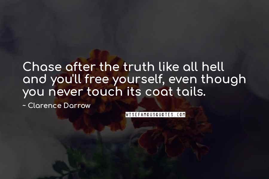 Clarence Darrow Quotes: Chase after the truth like all hell and you'll free yourself, even though you never touch its coat tails.