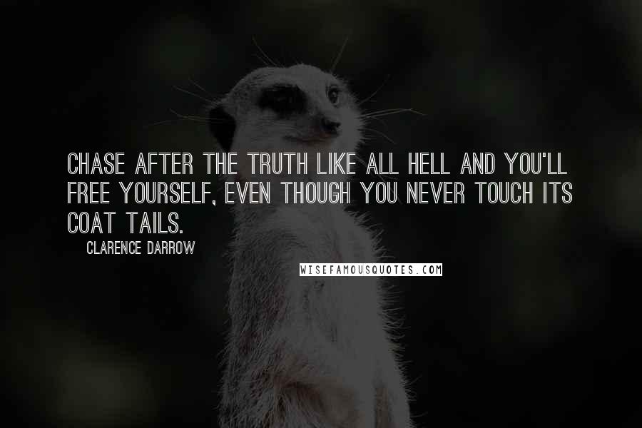 Clarence Darrow Quotes: Chase after the truth like all hell and you'll free yourself, even though you never touch its coat tails.