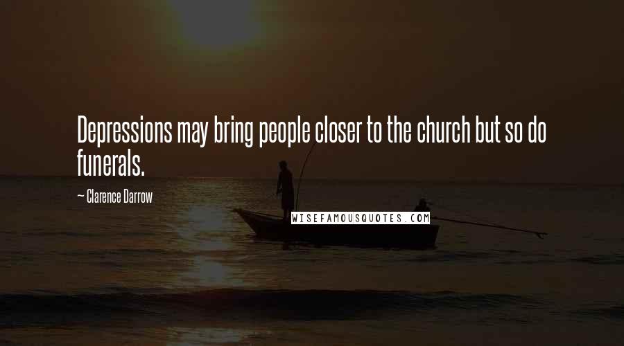 Clarence Darrow Quotes: Depressions may bring people closer to the church but so do funerals.