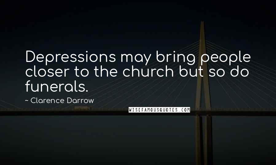 Clarence Darrow Quotes: Depressions may bring people closer to the church but so do funerals.