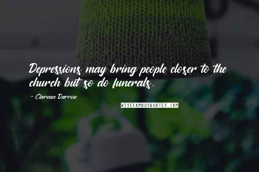 Clarence Darrow Quotes: Depressions may bring people closer to the church but so do funerals.