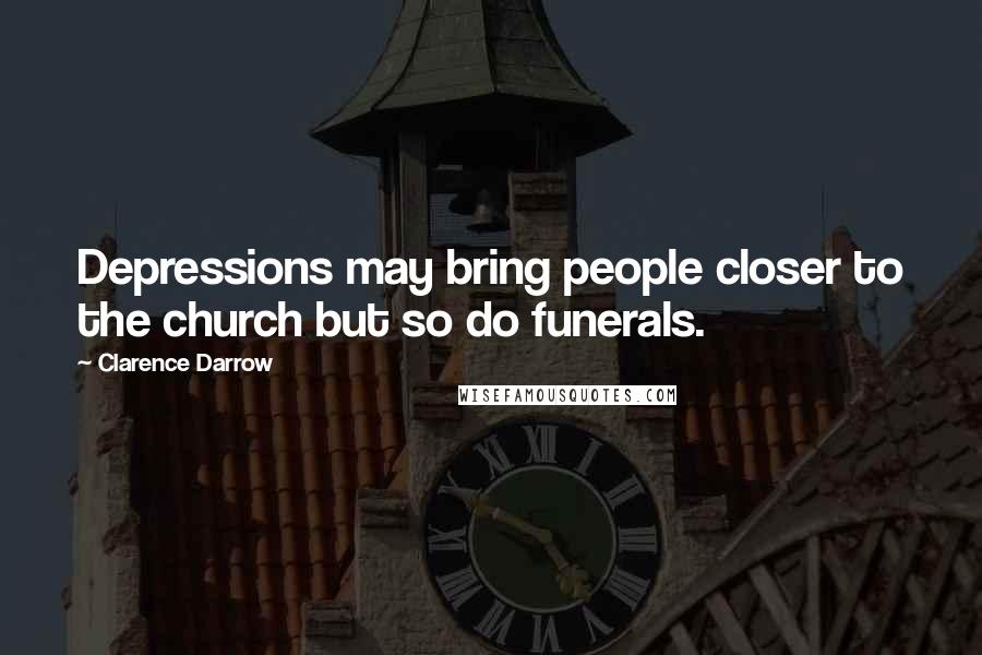 Clarence Darrow Quotes: Depressions may bring people closer to the church but so do funerals.