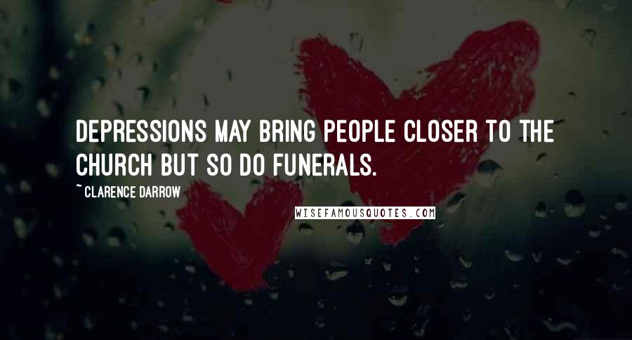 Clarence Darrow Quotes: Depressions may bring people closer to the church but so do funerals.