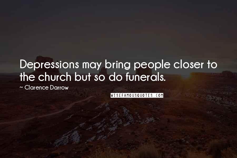 Clarence Darrow Quotes: Depressions may bring people closer to the church but so do funerals.