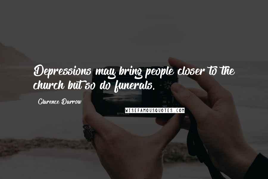 Clarence Darrow Quotes: Depressions may bring people closer to the church but so do funerals.