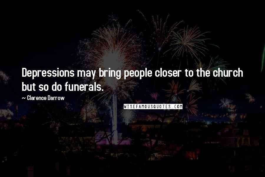 Clarence Darrow Quotes: Depressions may bring people closer to the church but so do funerals.