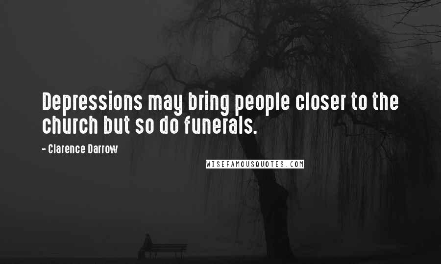 Clarence Darrow Quotes: Depressions may bring people closer to the church but so do funerals.