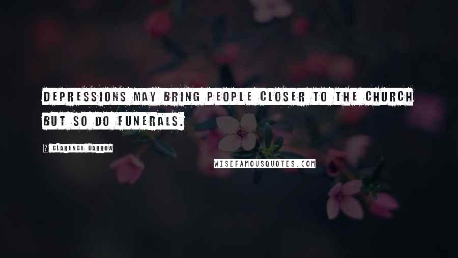 Clarence Darrow Quotes: Depressions may bring people closer to the church but so do funerals.