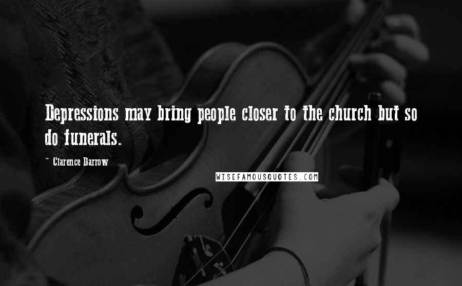 Clarence Darrow Quotes: Depressions may bring people closer to the church but so do funerals.