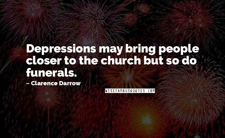 Clarence Darrow Quotes: Depressions may bring people closer to the church but so do funerals.