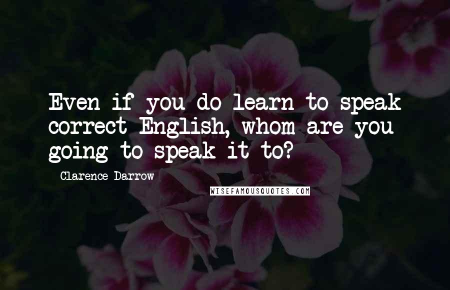 Clarence Darrow Quotes: Even if you do learn to speak correct English, whom are you going to speak it to?