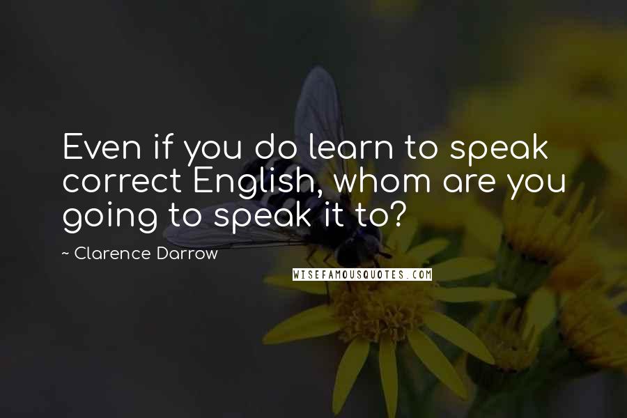 Clarence Darrow Quotes: Even if you do learn to speak correct English, whom are you going to speak it to?