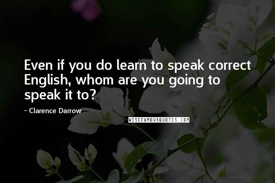 Clarence Darrow Quotes: Even if you do learn to speak correct English, whom are you going to speak it to?