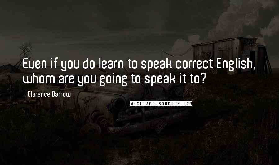 Clarence Darrow Quotes: Even if you do learn to speak correct English, whom are you going to speak it to?