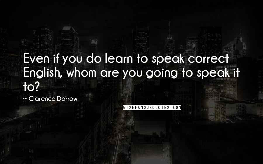 Clarence Darrow Quotes: Even if you do learn to speak correct English, whom are you going to speak it to?