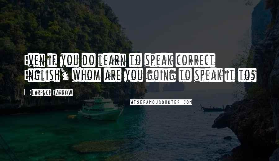 Clarence Darrow Quotes: Even if you do learn to speak correct English, whom are you going to speak it to?