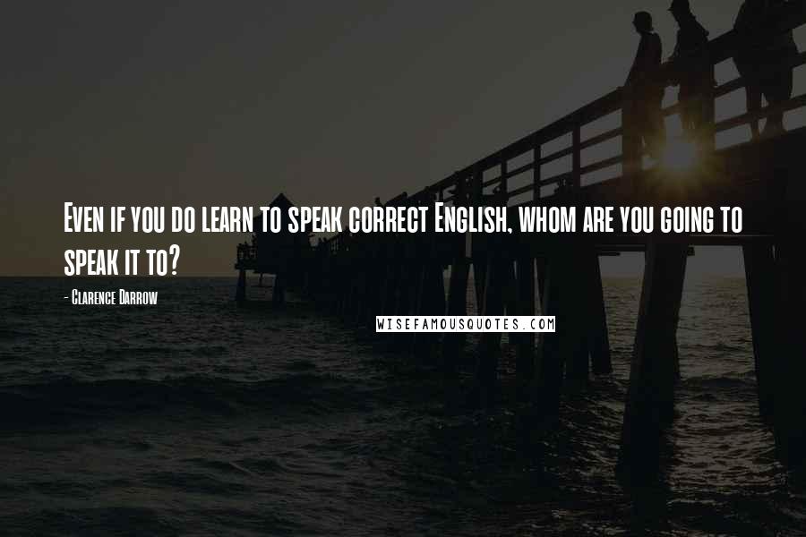 Clarence Darrow Quotes: Even if you do learn to speak correct English, whom are you going to speak it to?