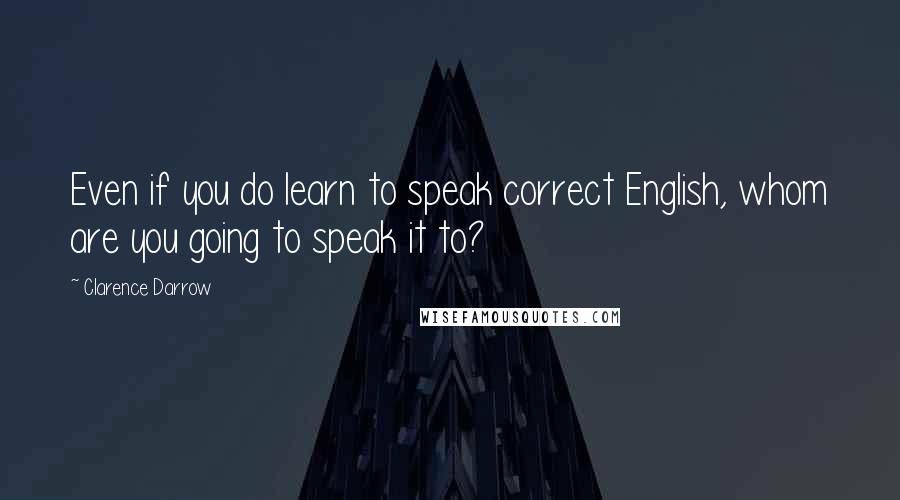 Clarence Darrow Quotes: Even if you do learn to speak correct English, whom are you going to speak it to?