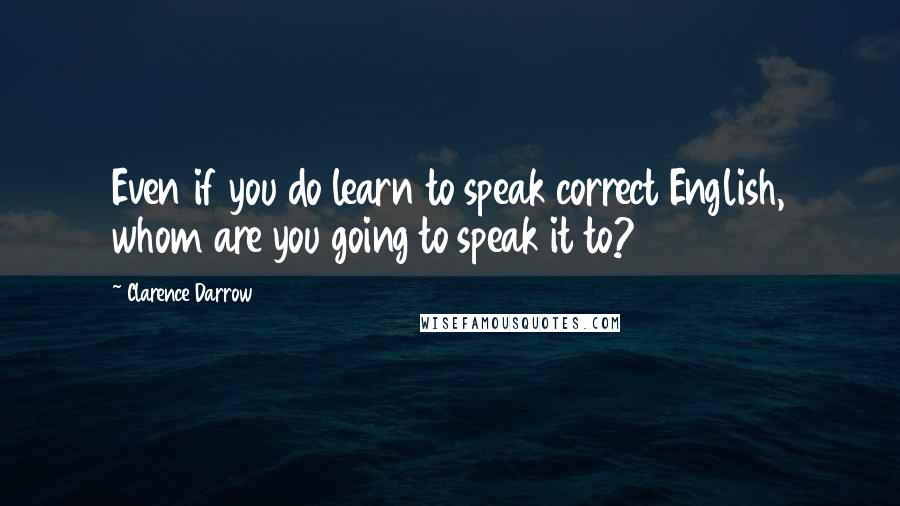 Clarence Darrow Quotes: Even if you do learn to speak correct English, whom are you going to speak it to?