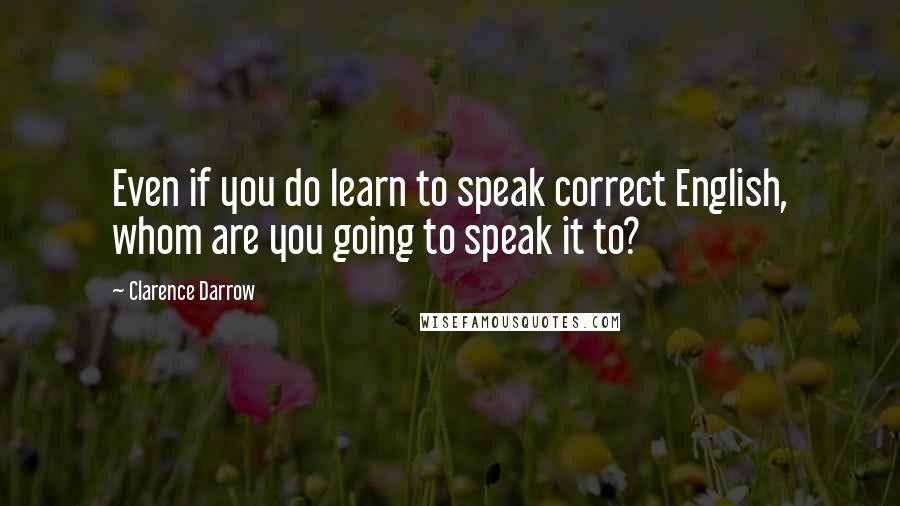 Clarence Darrow Quotes: Even if you do learn to speak correct English, whom are you going to speak it to?