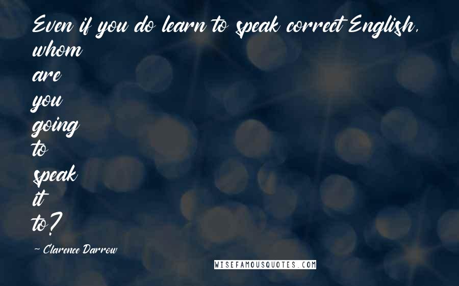 Clarence Darrow Quotes: Even if you do learn to speak correct English, whom are you going to speak it to?