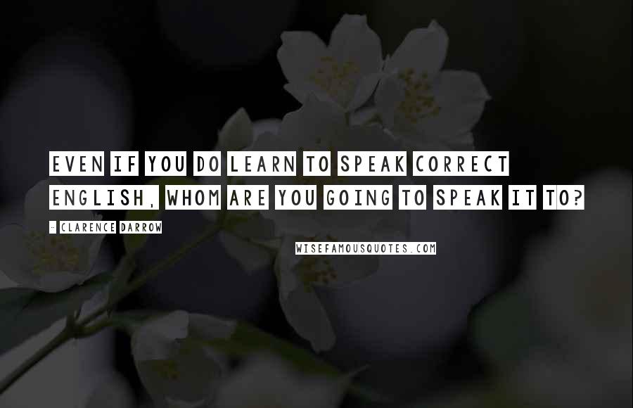 Clarence Darrow Quotes: Even if you do learn to speak correct English, whom are you going to speak it to?