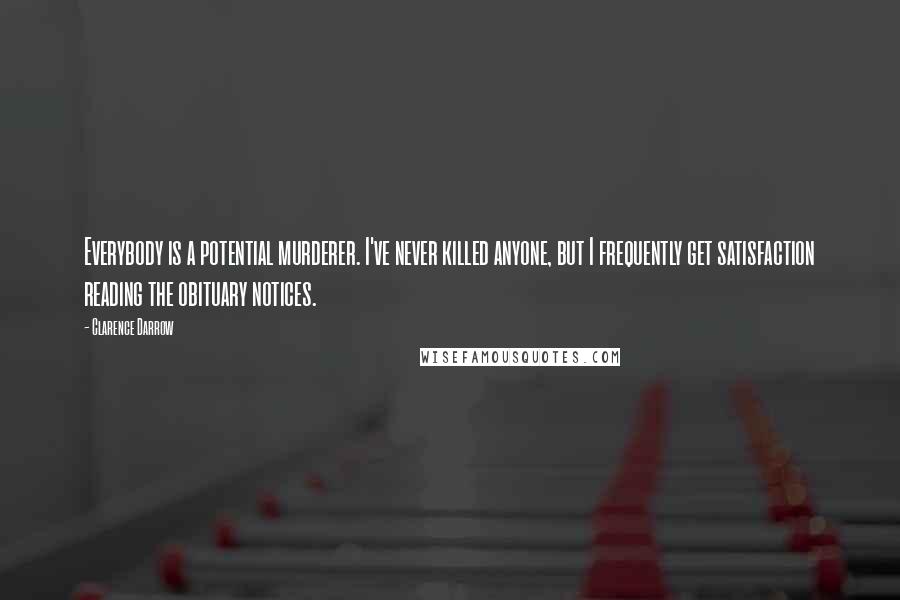 Clarence Darrow Quotes: Everybody is a potential murderer. I've never killed anyone, but I frequently get satisfaction reading the obituary notices.