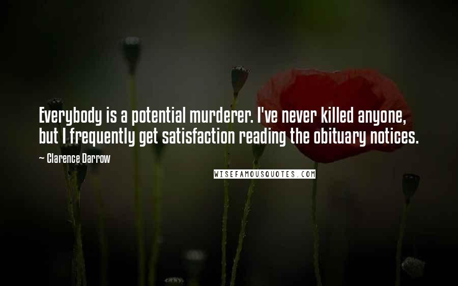 Clarence Darrow Quotes: Everybody is a potential murderer. I've never killed anyone, but I frequently get satisfaction reading the obituary notices.