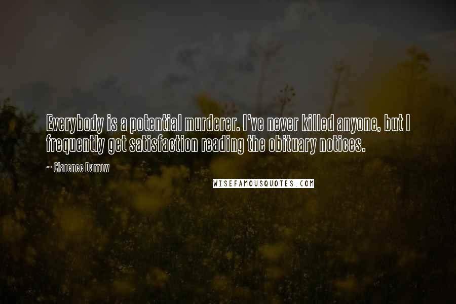 Clarence Darrow Quotes: Everybody is a potential murderer. I've never killed anyone, but I frequently get satisfaction reading the obituary notices.